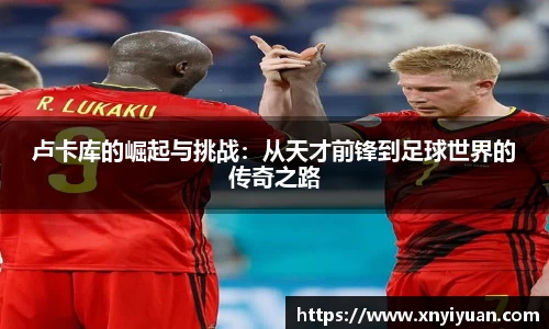 卢卡库的崛起与挑战：从天才前锋到足球世界的传奇之路